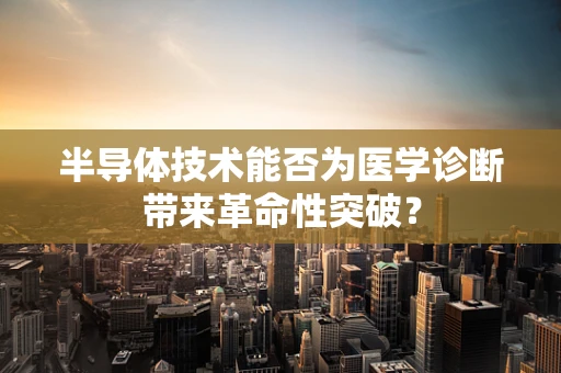 半导体技术能否为医学诊断带来革命性突破？