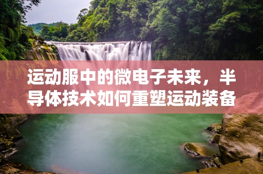运动服中的微电子未来，半导体技术如何重塑运动装备？