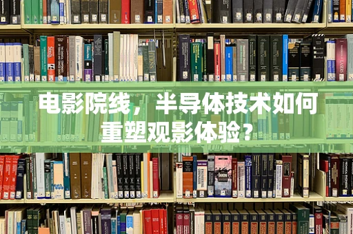 电影院线，半导体技术如何重塑观影体验？