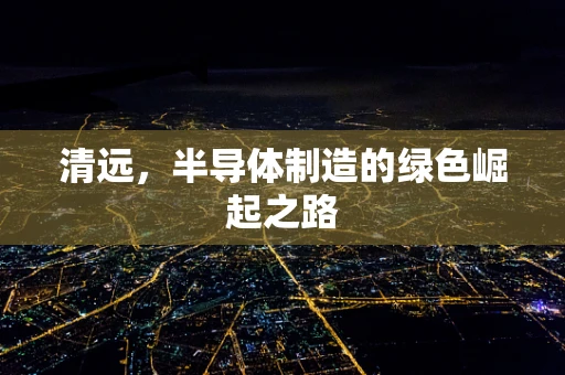 清远，半导体制造的绿色崛起之路