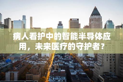 病人看护中的智能半导体应用，未来医疗的守护者？
