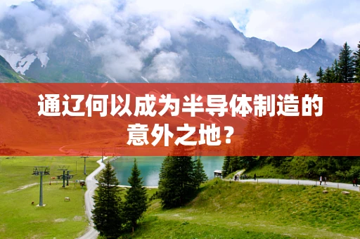通辽何以成为半导体制造的意外之地？