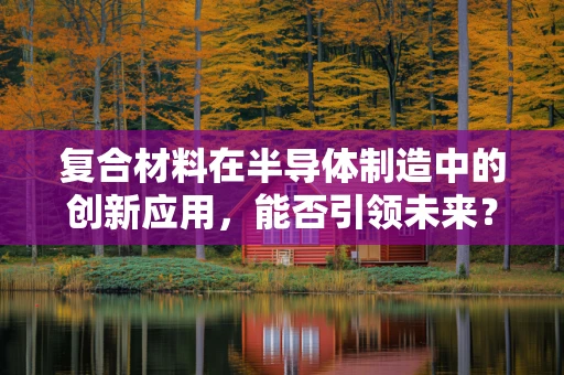 复合材料在半导体制造中的创新应用，能否引领未来？