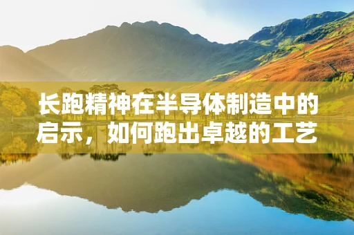 长跑精神在半导体制造中的启示，如何跑出卓越的工艺？