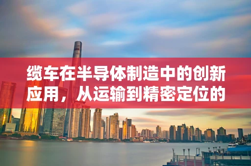缆车在半导体制造中的创新应用，从运输到精密定位的跨越？