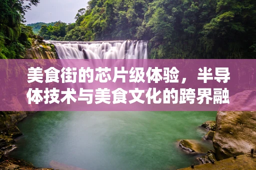 美食街的芯片级体验，半导体技术与美食文化的跨界融合