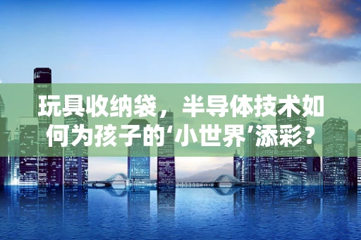 玩具收纳袋，半导体技术如何为孩子的‘小世界’添彩？