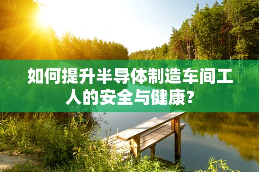 如何提升半导体制造车间工人的安全与健康？