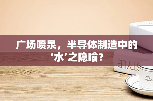 广场喷泉，半导体制造中的‘水’之隐喻？