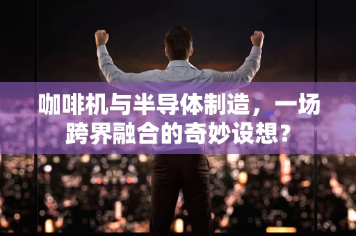 咖啡机与半导体制造，一场跨界融合的奇妙设想？