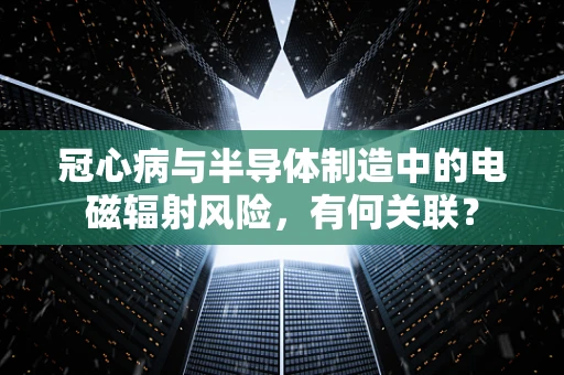 冠心病与半导体制造中的电磁辐射风险，有何关联？