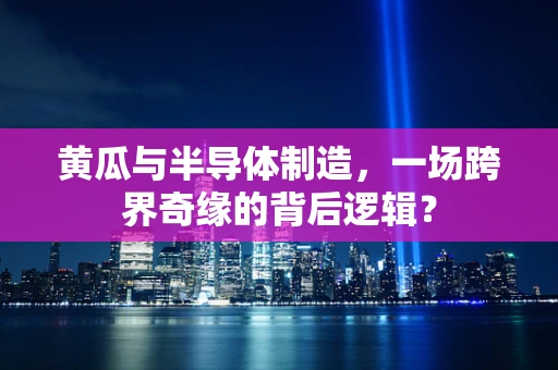 黄瓜与半导体制造，一场跨界奇缘的背后逻辑？