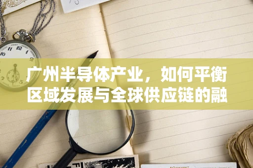 广州半导体产业，如何平衡区域发展与全球供应链的融合？