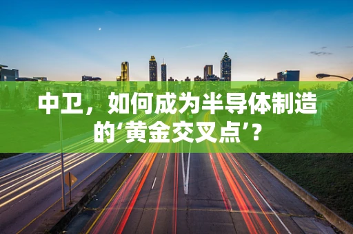 中卫，如何成为半导体制造的‘黄金交叉点’？