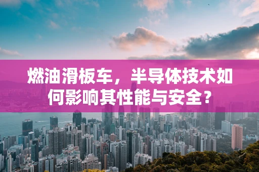 燃油滑板车，半导体技术如何影响其性能与安全？