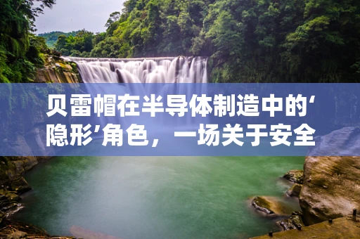 贝雷帽在半导体制造中的‘隐形’角色，一场关于安全与防护的微妙平衡