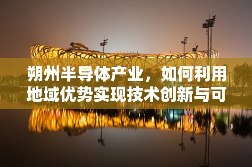朔州半导体产业，如何利用地域优势实现技术创新与可持续发展？