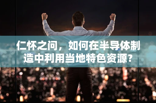 仁怀之问，如何在半导体制造中利用当地特色资源？