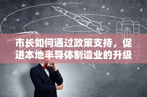 市长如何通过政策支持，促进本地半导体制造业的升级与发展？