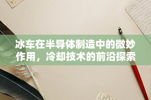 冰车在半导体制造中的微妙作用，冷却技术的前沿探索