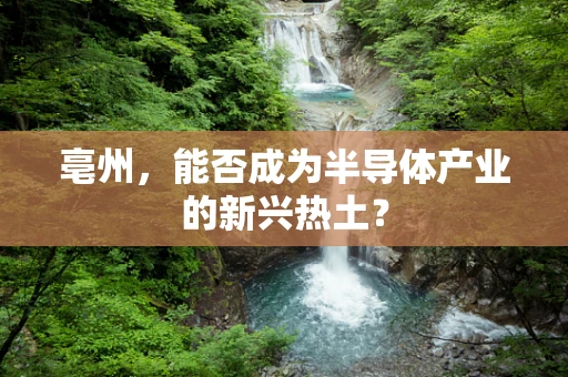 亳州，能否成为半导体产业的新兴热土？