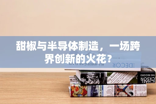 甜椒与半导体制造，一场跨界创新的火花？
