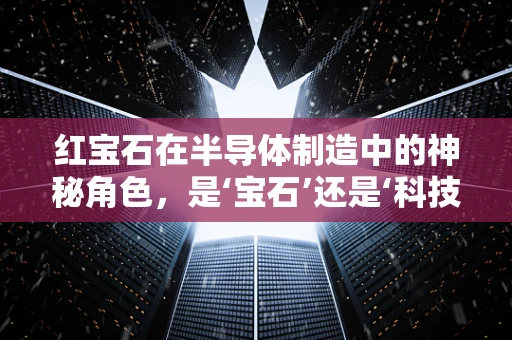 红宝石在半导体制造中的神秘角色，是‘宝石’还是‘科技利器’？