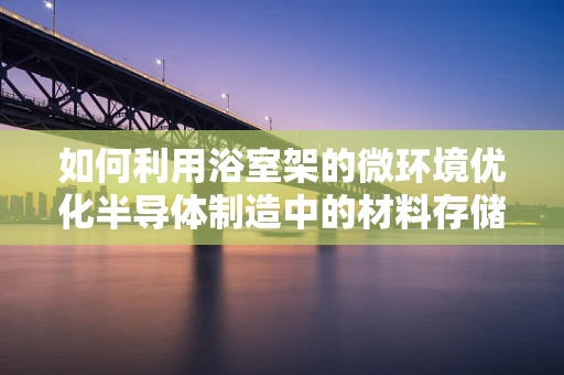 如何利用浴室架的微环境优化半导体制造中的材料存储？