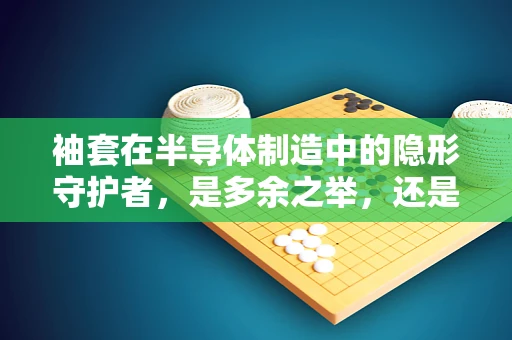 袖套在半导体制造中的隐形守护者，是多余之举，还是不可或缺的细节？