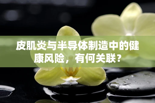 皮肌炎与半导体制造中的健康风险，有何关联？
