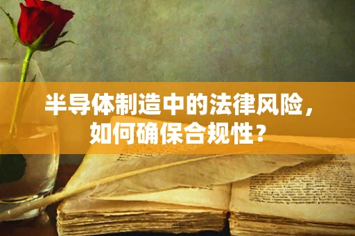 半导体制造中的法律风险，如何确保合规性？