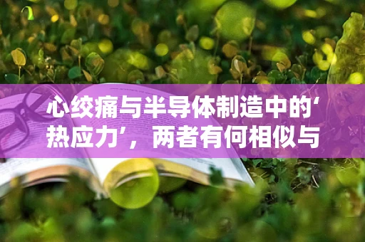 心绞痛与半导体制造中的‘热应力’，两者有何相似与不同？