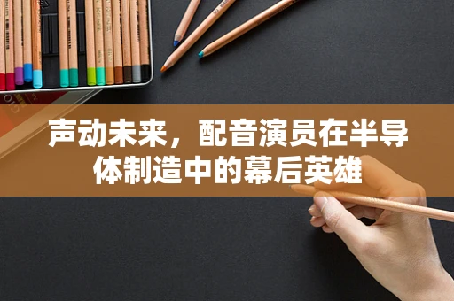 声动未来，配音演员在半导体制造中的幕后英雄