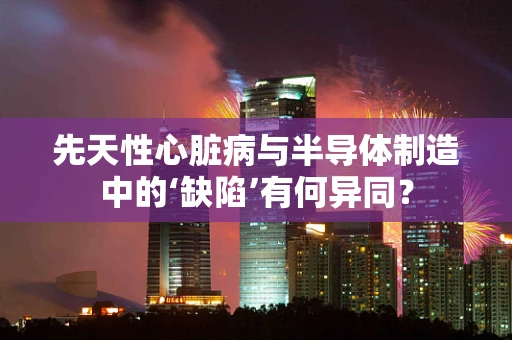 先天性心脏病与半导体制造中的‘缺陷’有何异同？