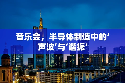 音乐会，半导体制造中的‘声波’与‘谐振’