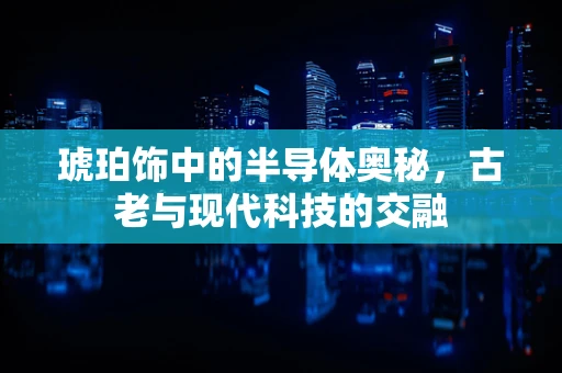 琥珀饰中的半导体奥秘，古老与现代科技的交融