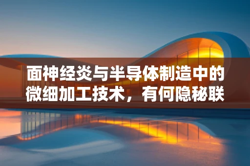 面神经炎与半导体制造中的微细加工技术，有何隐秘联系？