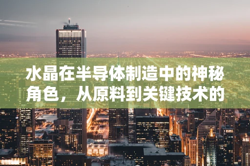 水晶在半导体制造中的神秘角色，从原料到关键技术的桥梁