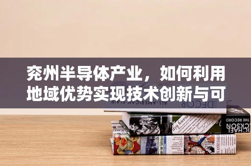 兖州半导体产业，如何利用地域优势实现技术创新与可持续发展？