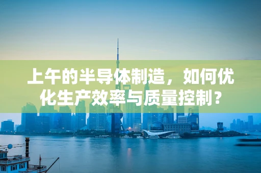 上午的半导体制造，如何优化生产效率与质量控制？