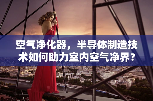 空气净化器，半导体制造技术如何助力室内空气净界？
