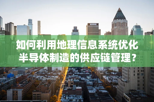 如何利用地理信息系统优化半导体制造的供应链管理？