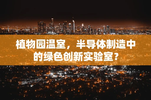 植物园温室，半导体制造中的绿色创新实验室？