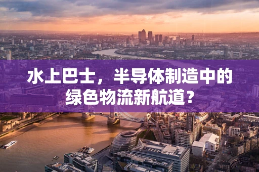 水上巴士，半导体制造中的绿色物流新航道？
