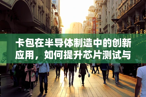 卡包在半导体制造中的创新应用，如何提升芯片测试与追踪的效率？