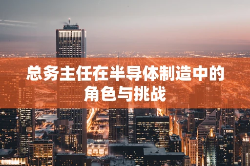 总务主任在半导体制造中的角色与挑战