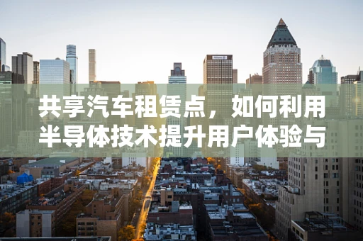 共享汽车租赁点，如何利用半导体技术提升用户体验与运营效率？