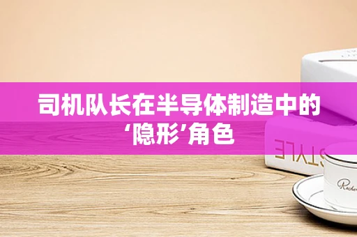 司机队长在半导体制造中的‘隐形’角色