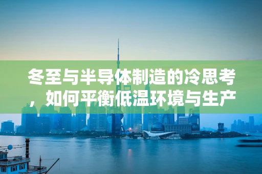冬至与半导体制造的冷思考，如何平衡低温环境与生产效率？