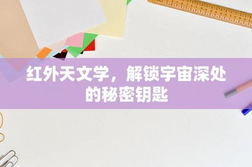 红外天文学，解锁宇宙深处的秘密钥匙